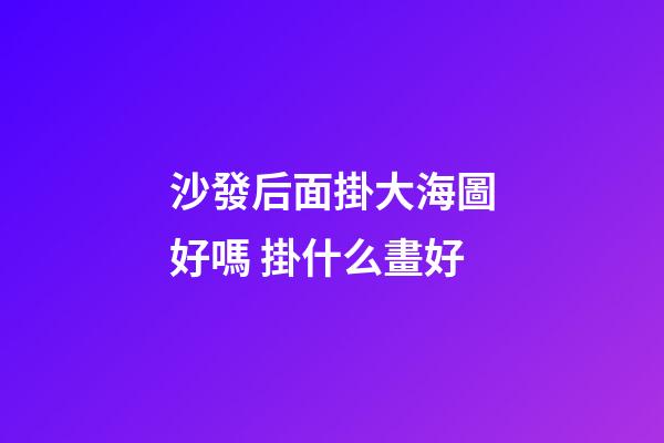沙發后面掛大海圖好嗎 掛什么畫好
